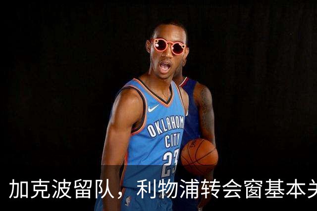 加克波留队，利物浦转会窗基本关上