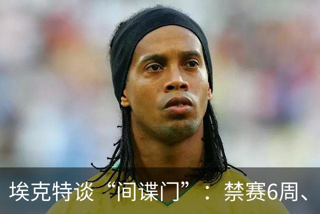 埃克特谈“间谍门”：禁赛6周、罚款2.8万镑，但他说清晰终于回来了！