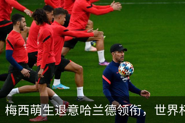 梅西萌生退意哈兰德领衔，世界杯众星新赛季去向盘点