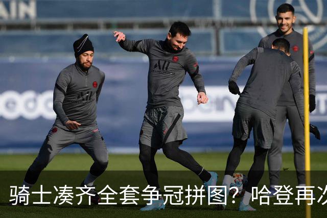 骑士凑齐全套争冠拼图？哈登再次降薪立大功了